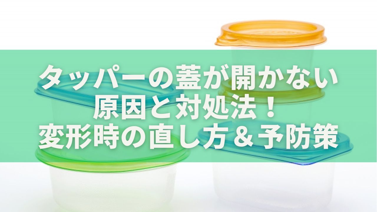 タッパーの蓋が開かない原因と対処法！変形時の直し方＆予防策を徹底解説