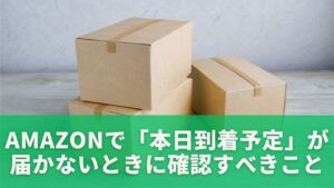 Amazonで「本日到着予定」が届かないときにまず確認すべきこと