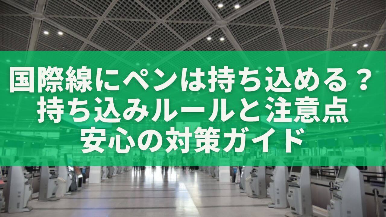 国際線にペンは持ち込める？持ち込みルールと注意点、安心の対策ガイド