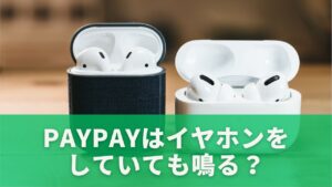 PayPayはイヤホンをしていても鳴る?その理由を徹底解説