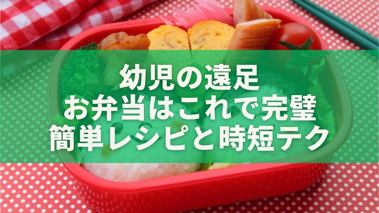 「幼児の遠足お弁当はこれで完璧｜ママが笑顔になれる簡単レシピと時短テク」