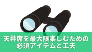 天井席を最大限楽しむための必須アイテムと工夫