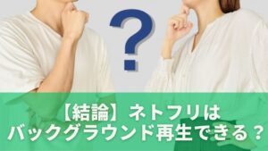 【結論】ネトフリはバックグラウンド再生できる？最新の答え