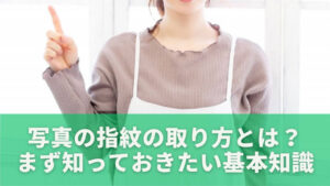 写真の指紋の取り方とは?まず知っておきたい基本知識