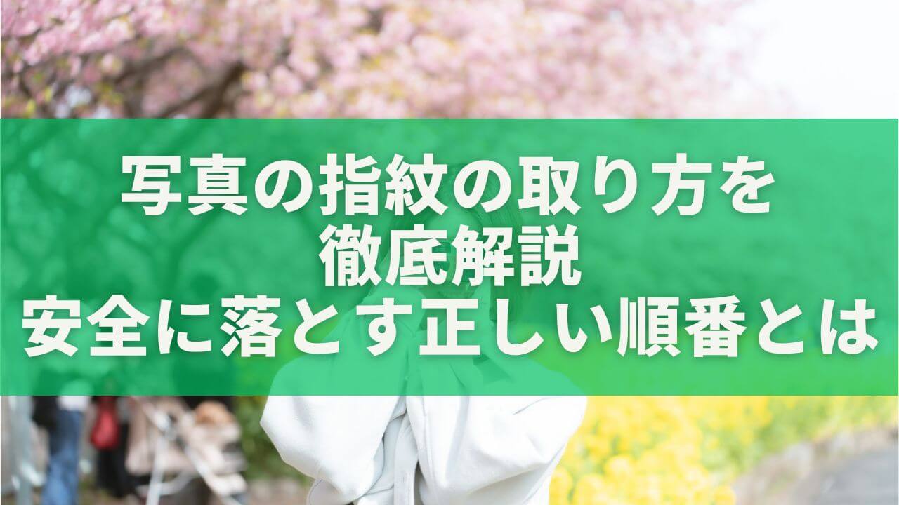 写真の指紋の取り方を徹底解説｜傷つけずに安全に落とす正しい順番とは