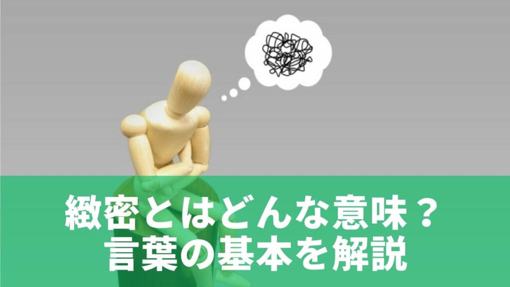 緻密とは？意味・使い方・綿密や精密との違いを例文付きでわかりやすく解説 | 日々にこにこ