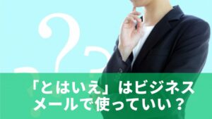 「とはいえ」はビジネスメールで使っていい?意味と基本理解