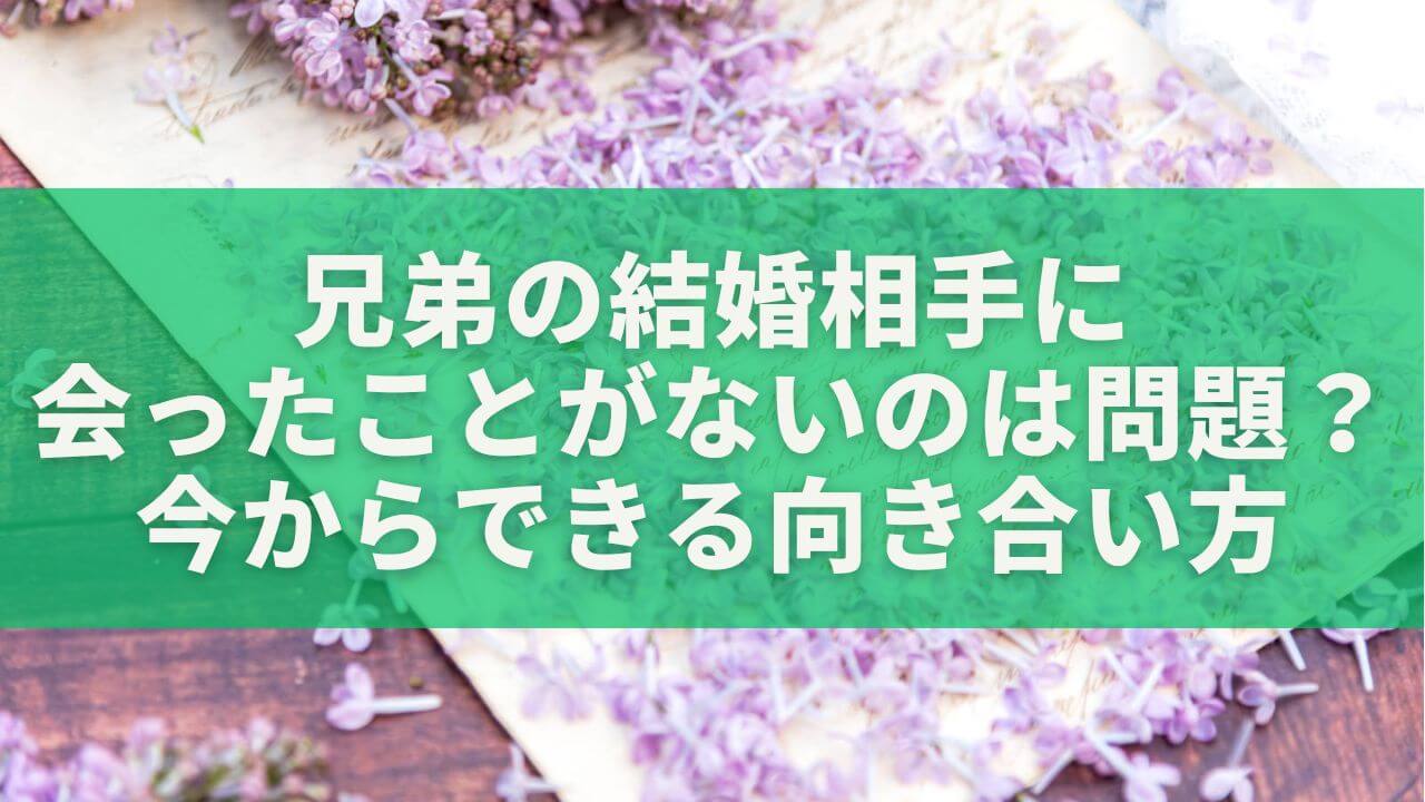 兄弟の結婚相手に会ったことがないのは問題？理由と今からできる向き合い方