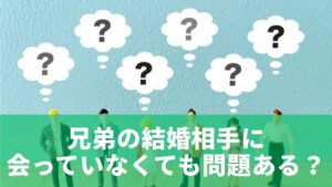 兄弟の結婚相手に会っていなくても問題はある？