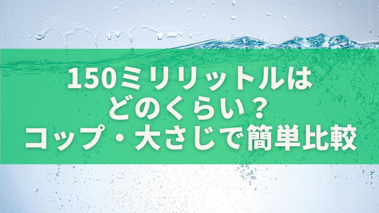 150ミリリットルはどのくらい？コップ・大さじ・ペットボトルで簡単比較