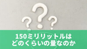 150ミリリットルはどのくらいの量なのか